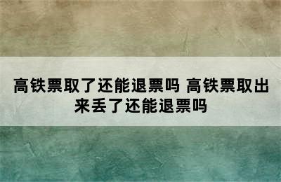 高铁票取了还能退票吗 高铁票取出来丢了还能退票吗